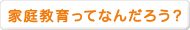 家庭教育って何だろう?